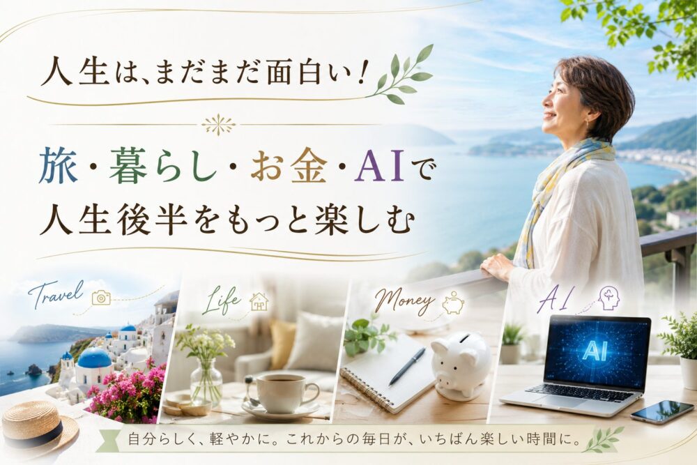 人生は、まだまだ面白い！  旅・暮らし・お金・AIで人生後半をもっと楽しむ